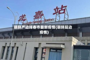 朝鲜严边珲春市最新疫情(朝鲜延边疫情)
