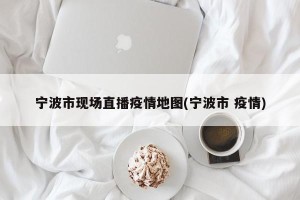 宁波市现场直播疫情地图(宁波市 疫情)