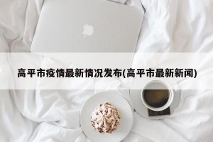高平市疫情最新情况发布(高平市最新新闻)