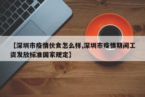 【深圳市疫情伙食怎么样,深圳市疫情期间工资发放标准国家规定】