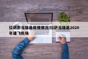 拉萨市当雄县疫情情况/拉萨当雄县2020年建飞机场