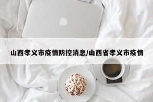 山西孝义市疫情防控消息/山西省孝义市疫情
