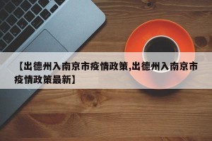 【出德州入南京市疫情政策,出德州入南京市疫情政策最新】