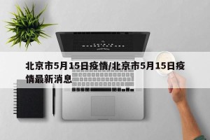 北京市5月15日疫情/北京市5月15日疫情最新消息