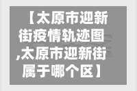 【太原市迎新街疫情轨迹图,太原市迎新街属于哪个区】