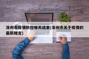 涿州市疫情防控哪天结束(涿州市关于疫情的最新规定)