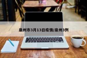 泉州市3月13日疫情/泉州3例