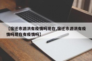【宿迁市泗洪有疫情吗现在,宿迁市泗洪有疫情吗现在有疫情吗】