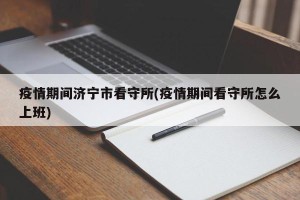 疫情期间济宁市看守所(疫情期间看守所怎么上班)
