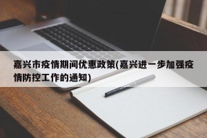 嘉兴市疫情期间优惠政策(嘉兴进一步加强疫情防控工作的通知)