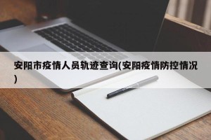 安阳市疫情人员轨迹查询(安阳疫情防控情况)