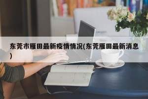 东莞市雁田最新疫情情况(东莞雁田最新消息)