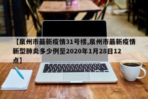 【泉州市最新疫情31号楼,泉州市最新疫情新型肺炎多少例至2020年1月28日12点】