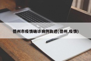 德州市疫情确诊病例轨迹(德州,疫情)