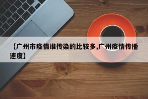 【广州市疫情谁传染的比较多,广州疫情传播速度】