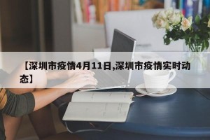 【深圳市疫情4月11日,深圳市疫情实时动态】