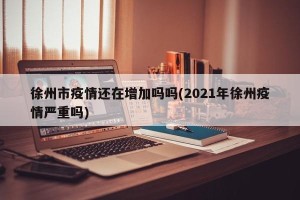 徐州市疫情还在增加吗吗(2021年徐州疫情严重吗)