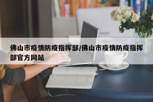 佛山市疫情防疫指挥部/佛山市疫情防疫指挥部官方网站