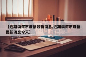 【近期漠河市疫情最新消息,近期漠河市疫情最新消息今天】