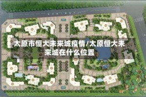 太原市恒大未来城疫情/太原恒大未来城在什么位置