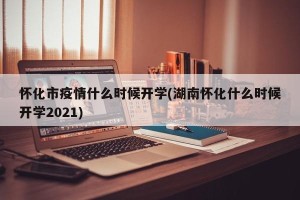怀化市疫情什么时候开学(湖南怀化什么时候开学2021)