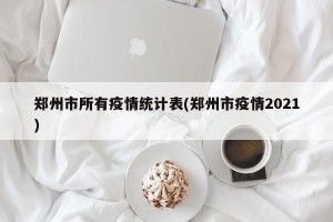 郑州市所有疫情统计表(郑州市疫情2021)