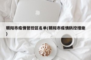 朝阳市疫情管控区名单(朝阳市疫情防控措施)