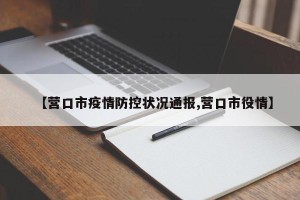 【营口市疫情防控状况通报,营口市役情】