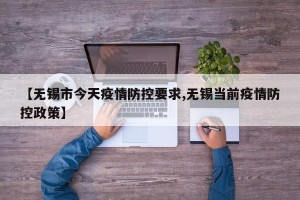 【无锡市今天疫情防控要求,无锡当前疫情防控政策】