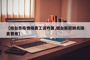 【烟台市疫情隔离工资咋算,烟台新冠肺炎隔离费用】