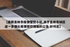 【最新吉林市疫情管控小区,关于吉林市城区进一步强化疫情管控措施的公告 针对近】