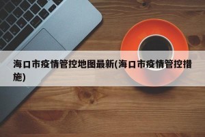 海口市疫情管控地图最新(海口市疫情管控措施)