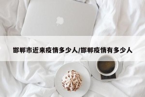 邯郸市近来疫情多少人/邯郸疫情有多少人