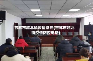 吉林市越北镇疫情防控(吉林市越北镇疫情防控电话)