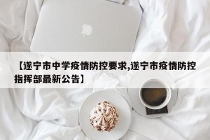 【遂宁市中学疫情防控要求,遂宁市疫情防控指挥部最新公告】