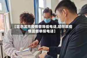 【哈尔滨市疫情督导组电话,哈尔滨疫情监督举报电话】