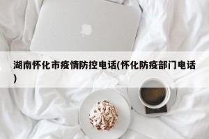 湖南怀化市疫情防控电话(怀化防疫部门电话)