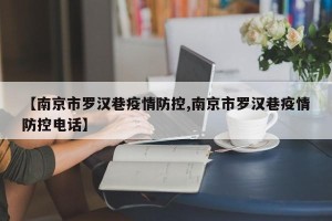【南京市罗汉巷疫情防控,南京市罗汉巷疫情防控电话】