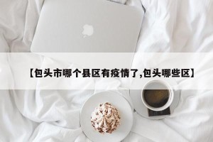 【包头市哪个县区有疫情了,包头哪些区】