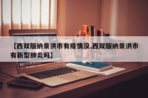 【西双版纳景洪市有疫情没,西双版纳景洪市有新型肺炎吗】