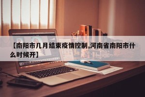 【南阳市几月结束疫情控制,河南省南阳市什么时候开】