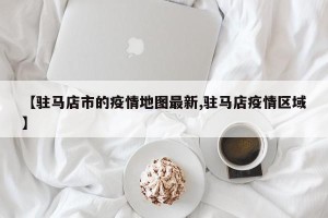【驻马店市的疫情地图最新,驻马店疫情区域】
