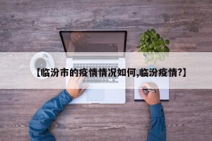 【临汾市的疫情情况如何,临汾疫情?】