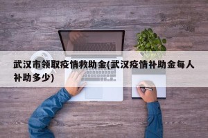 武汉市领取疫情救助金(武汉疫情补助金每人补助多少)