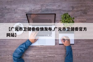 【广元市卫健委疫情发布,广元市卫健委官方网站】