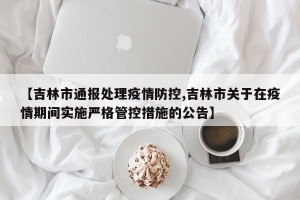 【吉林市通报处理疫情防控,吉林市关于在疫情期间实施严格管控措施的公告】