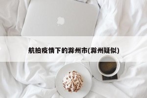 航拍疫情下的滁州市(滁州疑似)