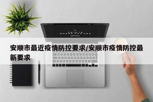 安顺市最近疫情防控要求/安顺市疫情防控最新要求