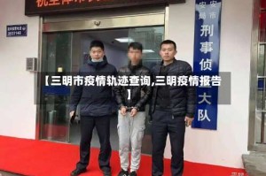 【三明市疫情轨迹查询,三明疫情报告】