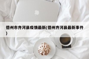 德州市齐河县疫情最新(德州齐河县最新事件)